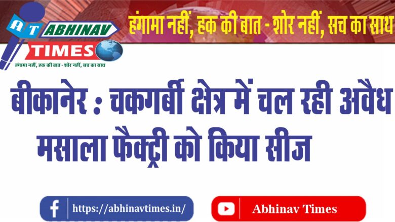 बीकानेर : चकगर्बी क्षेत्र में चल रही अवैध मसाला फैक्ट्री को किया सीज..