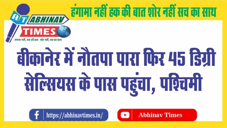 बीकानेर में नौतपा:पारा फिर 45 डिग्री सेल्सियस के पास पहुंचा, पश्चिमी राजस्थान में सबसे गर्म रहा शहर