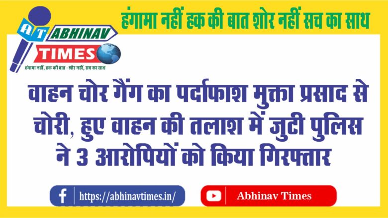 वाहन चोर गैंग का पर्दाफाश: मुक्ता प्रसाद से चोरी हुए वाहन की तलाश में जुटी पुलिस ने 3 आरोपियों को की गिरफ्तार