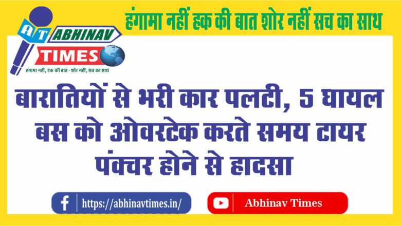 बारातियों से भरी कार पलटी, 5 घायल:बस को ओवरटेक करते समय टायर पंक्चर होने से हादसा