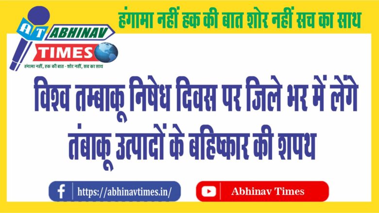 विश्व तम्बाकू निषेध दिवस पर जिले भर में लेंगे तंबाकू उत्पादों के बहिष्कार की शपथ