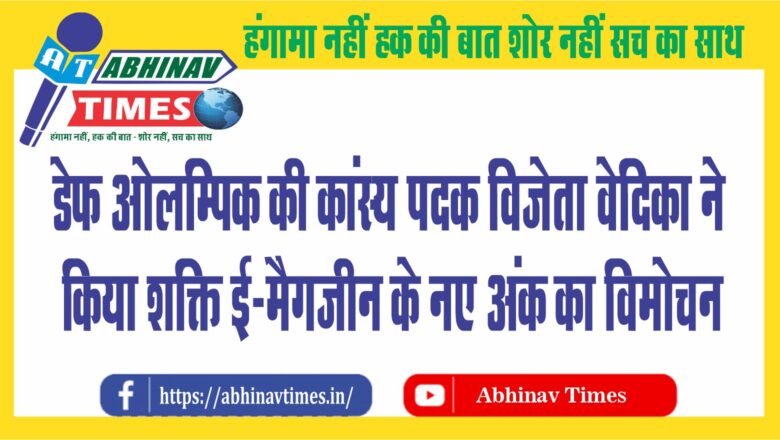 डेफ ओलम्पिक की कांस्य पदक विजेता वेदिका ने किया शक्ति ई-मैगजीन के नए अंक का विमोचन