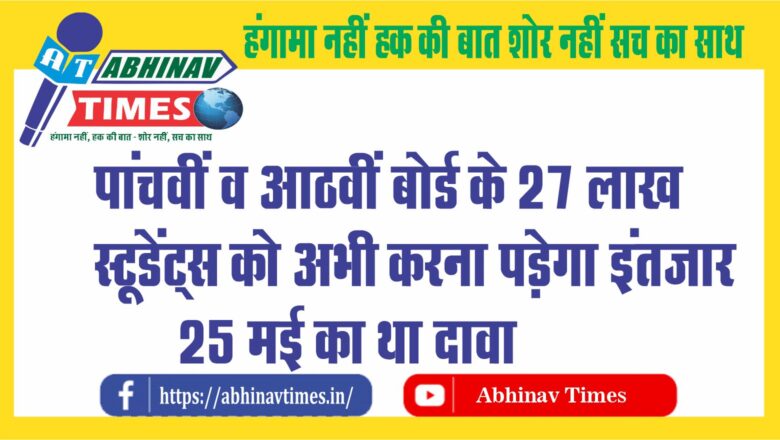 पांचवीं व आठवीं बोर्ड के 27 लाख स्टूडेंट्स को अभी करना पड़ेगा इंतजार, 25 मई का था दावा..