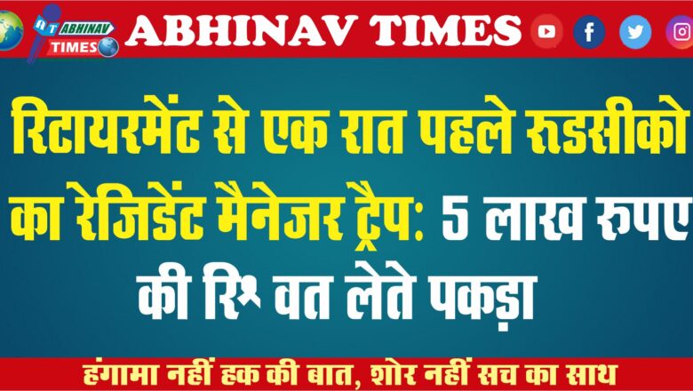 रिटायरमेंट से एक रात पहले रूडसीको का रेजिडेंट मैनेजर ट्रैप: 5 लाख रुपए की रिश्वत लेते पकड़ा