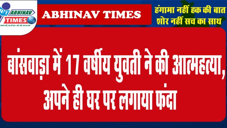 बांसवाड़ा में 17 वर्षीय युवती ने की आत्महत्या, अपने ही घर पर लगाया फंदा