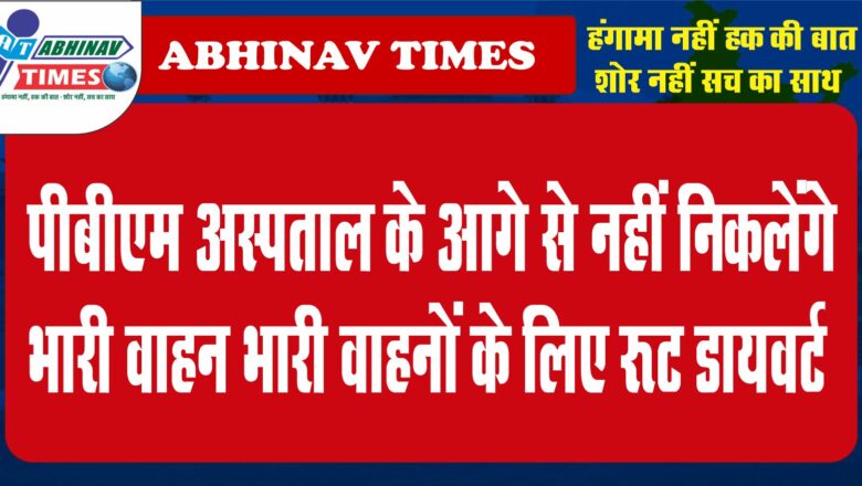 पीबीएम अस्पताल के आगे से नहीं निकलेंगे भारी वाहन<br>भारी वाहनों के लिए रूट डायवर्ट