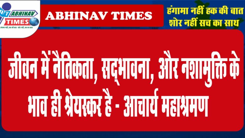 जीवन में नैतिकता, सद्भावना, और नशामुक्ति के भाव ही श्रेयस्कर है – आचार्य महाश्रमण …