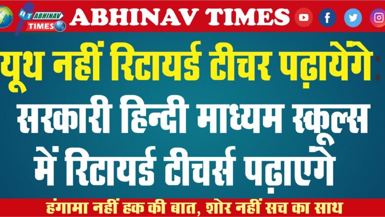 यूथ नहीं रिटायर्ड टीचर पढ़ायेंगे: सरकारी हिन्दी माध्यम स्कूल्स में रिटायर्ड टीचर्स पढ़ाएंगे, नहीं मिलने पर यूथ बेरोजगारों को अवसर