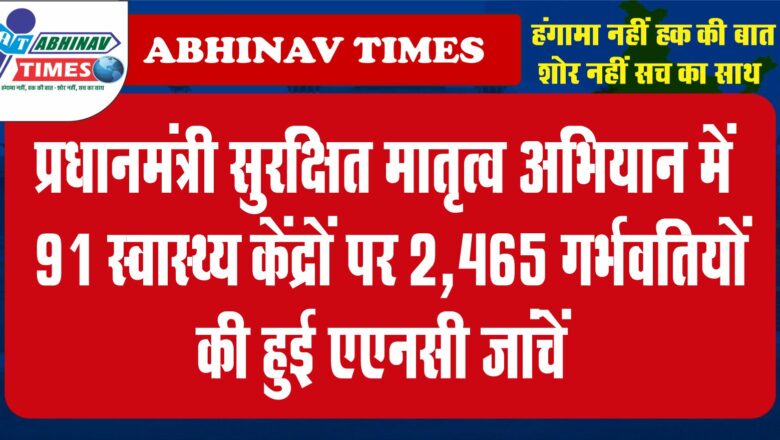 प्रधानमंत्री सुरक्षित मातृत्व अभियान में 91 स्वास्थ्य केंद्रों पर 2,465 गर्भवतियों की हुई एएनसी जांचें