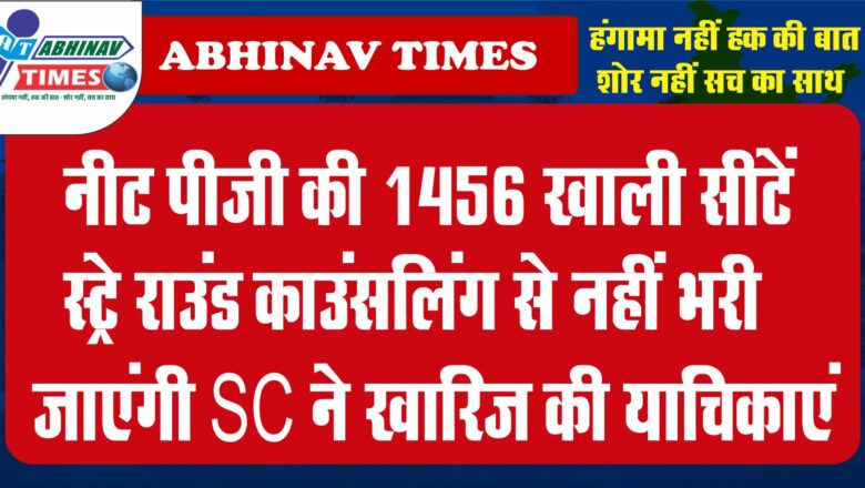 नीट पीजी की 1456 खाली सीटें स्ट्रे राउंड काउंसलिंग से नहीं भरी जाएंगी, SC ने खारिज की याचिकाएं