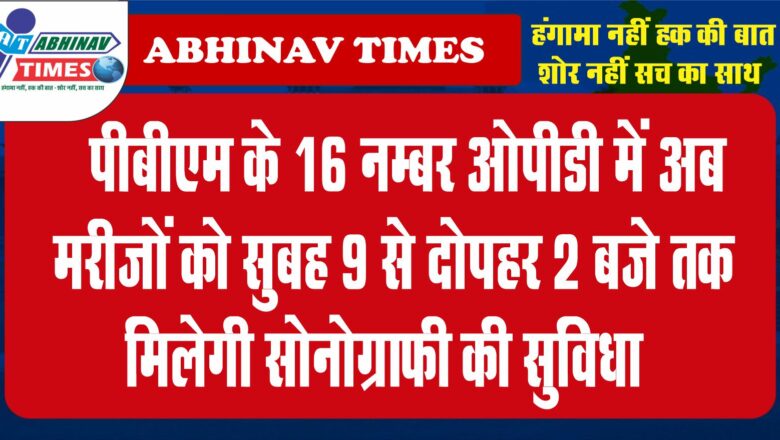 पीबीएम के 16 नम्बर ओपीडी में अब मरीजों को सुबह 9 से दोपहर 2 बजे तक मिलेगी सोनोग्राफी की सुविधा