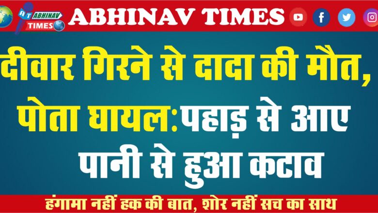 दीवार गिरने से दादा की मौत, पोता घायल:पहाड़ से आए पानी से हुआ कटाव, एक चारपाई पर सो रहे थे दादा-पोता