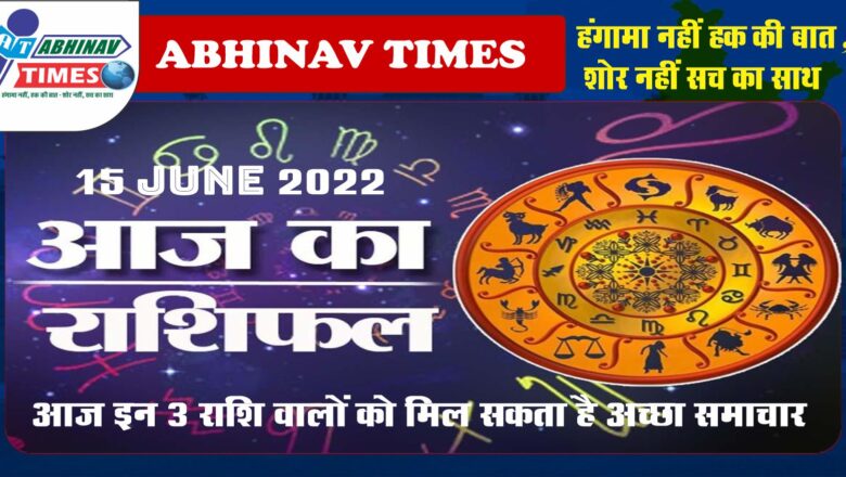 15 June 2022: आज इन 3 राशि वालों को मिल सकता है अच्छा समाचार, धन लाभ के संकेत