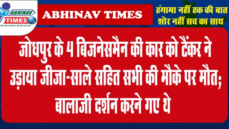 जोधपुर के 4 बिजनेसमैन की कार को टैंकर ने उड़ाया:जीजा-साले सहित सभी की मौके पर मौत; बालाजी दर्शन करने गए थे