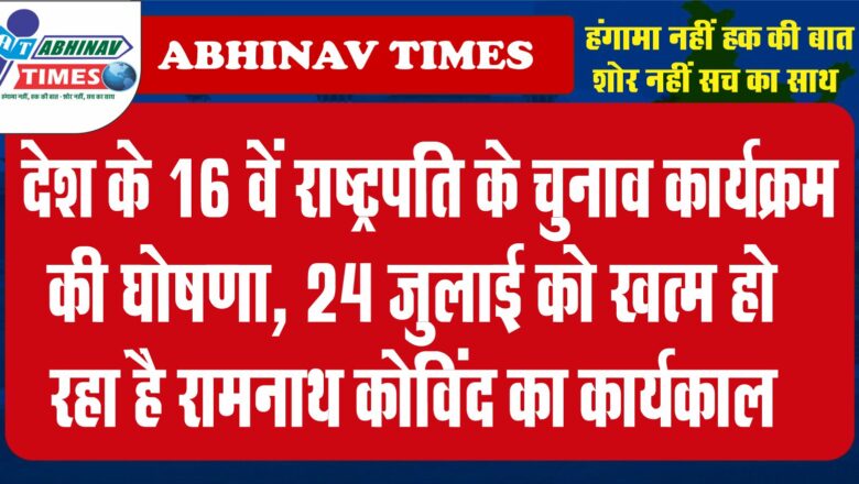  देश के 16 वें राष्ट्रपति के चुनाव कार्यक्रम की घोषणा, 24 जुलाई को खत्म हो रहा है कोविंद का कार्यकाल