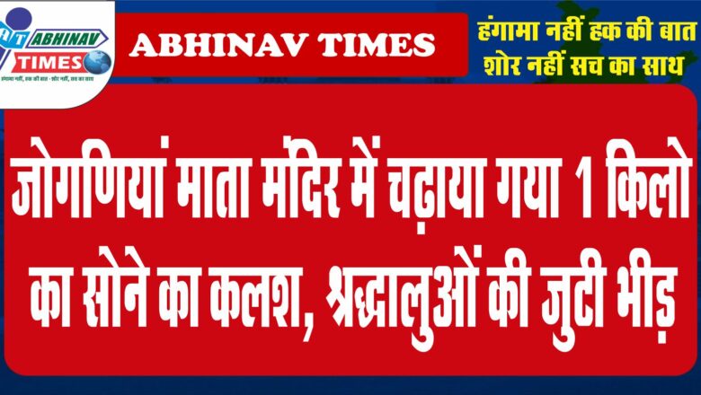 जोगणियां माता मंदिर में चढ़ाया गया 1 किलो का सोने का कलश, श्रद्धालुओं की जुटी भीड़