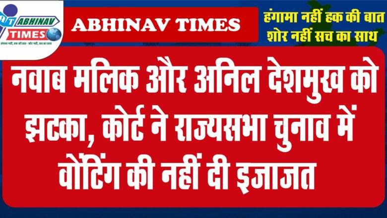 नवाब मलिक और अनिल देशमुख को झटका, कोर्ट ने राज्यसभा चुनाव में वोंटिंग की नहीं दी इजाजत