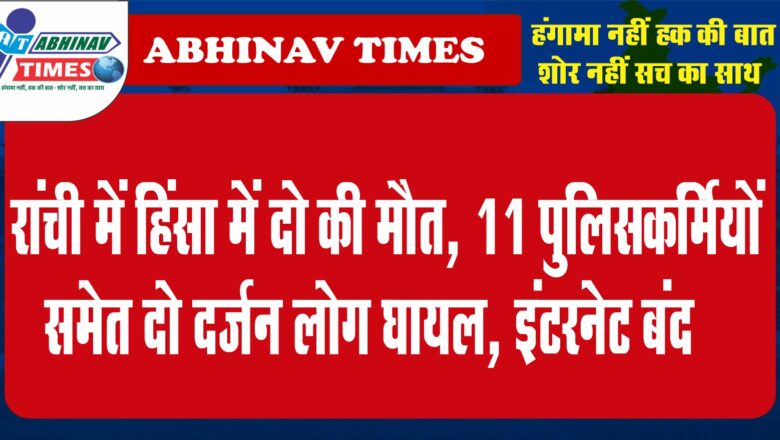 रांची में हिंसा में दो की मौत, 11 पुलिसकर्मियों समेत दो दर्जन लोग घायल, इंटरनेट बंद