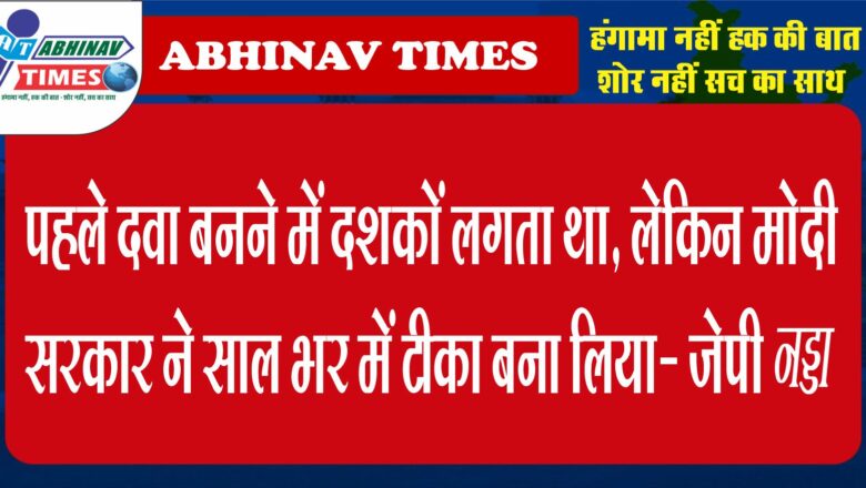 पहले दवा बनने में दशकों लगता था, लेकिन मोदी सरकार ने साल भर में टीका बना लिया- जेपी नड्डा