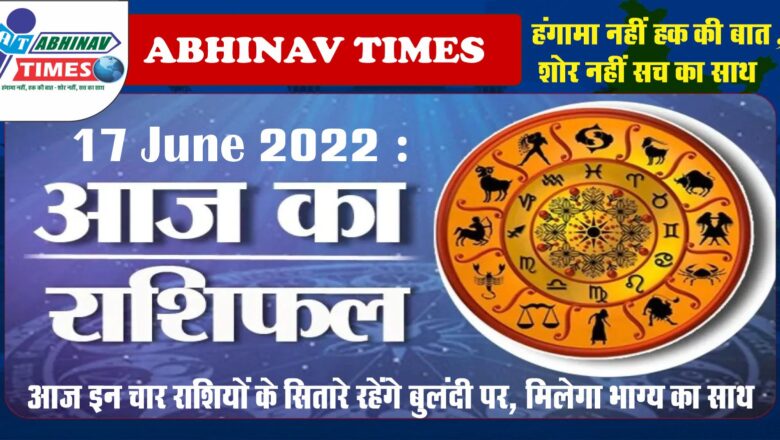 17 June 2022: आज इन चार राशियों के सितारे रहेंगे बुलंदी पर, मिलेगा भाग्य का साथ