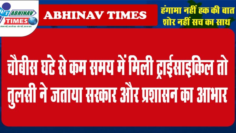 चौबीस घंटे से कम समय में मिली ट्राईसाइकिल तो तुलसी ने जताया सरकार और प्रशासन का आभार