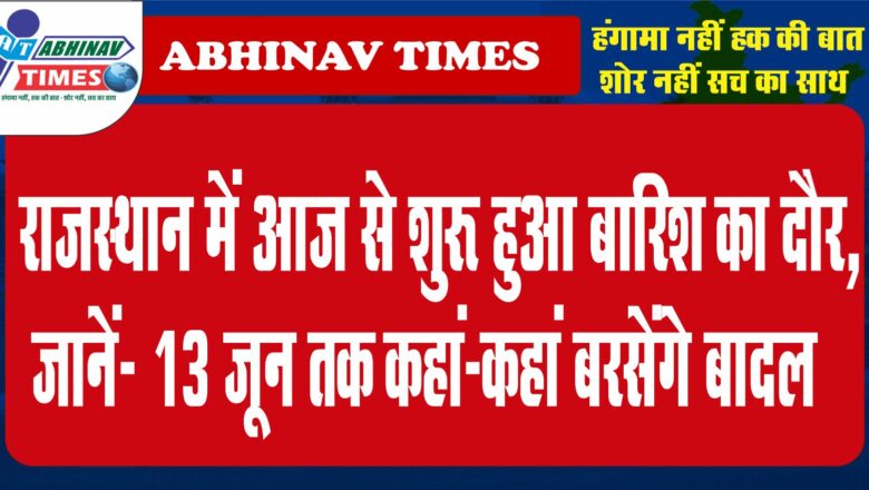 राजस्थान में आज से शुरू हुआ बारिश का दौर, जानें- 13 जून तक कहां-कहां बरसेंगे बादल