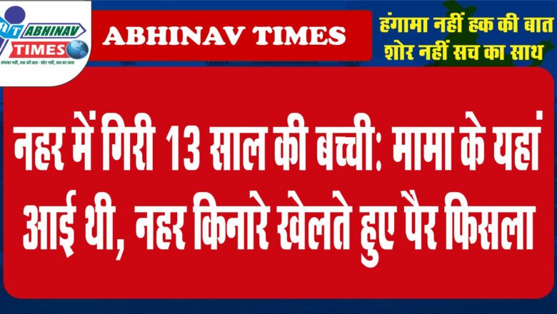 नहर में गिरी 13 साल की बच्ची:मामा के यहां आई थी, नहर किनारे खेलते हुए पैर फिसला