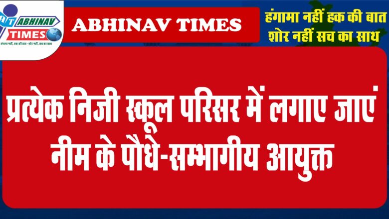 प्रत्येक निजी स्कूल परिसर में लगाए जाएं नीम के पौधे-सम्भागीय आयुक्त