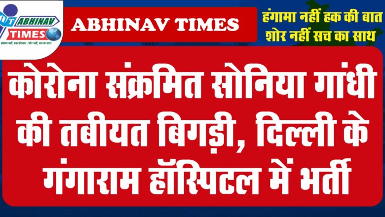 कोरोना संक्रमित सोनिया गांधी की तबीयत बिगड़ी, दिल्ली के गंगाराम हॉस्पिटल में भर्ती