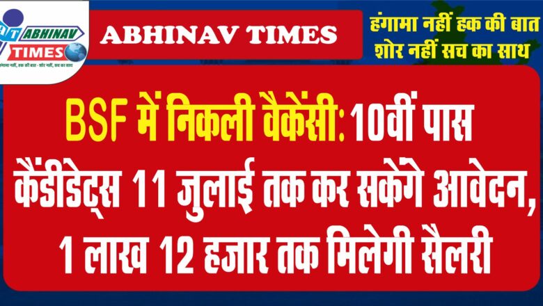 BSF में निकली वैकेंसी:10वीं पास कैंडीडेट्स 11 जुलाई तक कर सकेंगे आवेदन, 1 लाख 12 हजार तक मिलेगी सैलरी