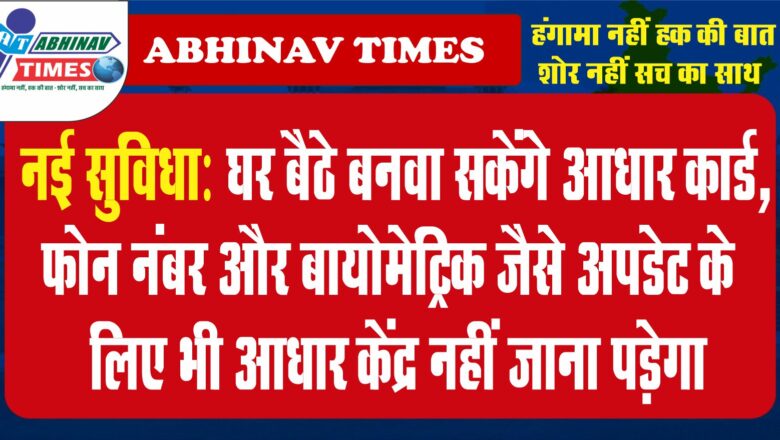 नई सुविधा: घर बैठे बनवा सकेंगे आधार कार्ड, फोन नंबर और बायोमेट्रिक जैसे अपडेट के लिए भी आधार केंद्र नहीं जाना पड़ेगा