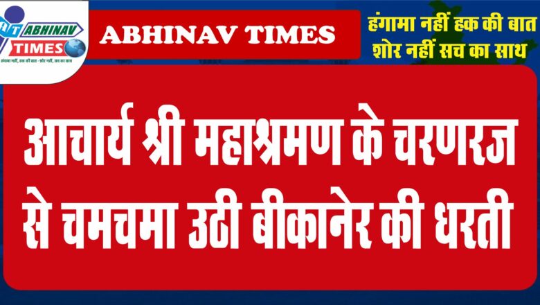 युगप्रधान आचार्यश्री महाश्रमण के चरणरज से चमचमा उठी की बीकानेर की धरती