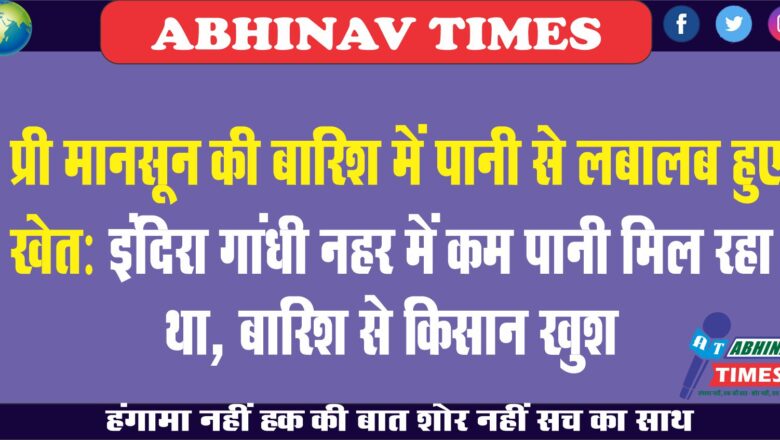 प्री मानसून की बारिश में पानी से लबालब हुए खेत:इंदिरा गांधी नहर में कम पानी मिल रहा था, बारिश से किसान खुश