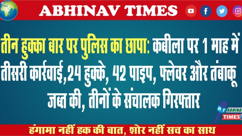 तीन हुक्का बार पर पुलिस का छापा:कबीला पर 1 माह में तीसरी कार्रवाई,24 हुक्के, 42 पाइप, फ्लेवर और तंबाकू जब्त की..