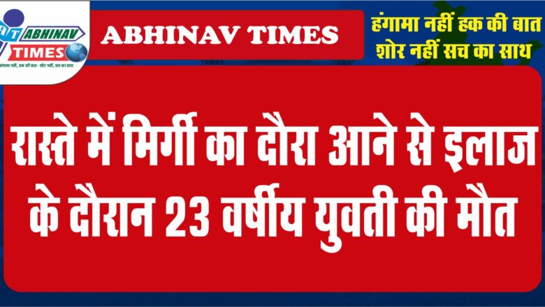 रास्ते में मिर्गी का दौरा आने से इलाज के दौरान 23 वर्षीय युवती की मौत