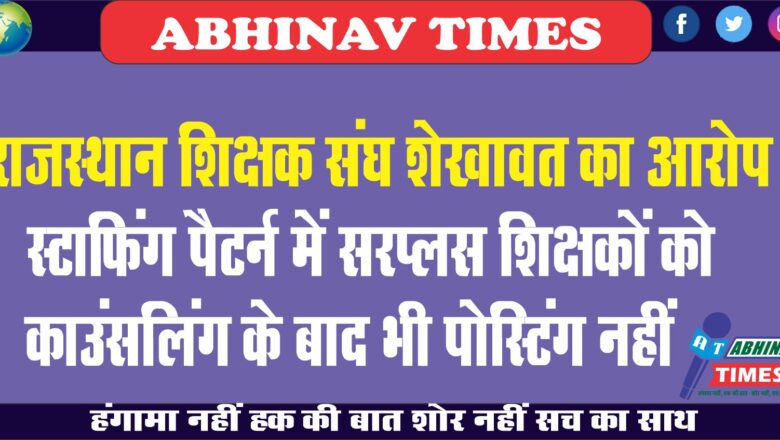 राजस्थान शिक्षक संघ शेखावत का आरोप:स्टाफिंग पैटर्न में सरप्लस शिक्षकों को काउंसलिंग के बाद भी पोस्टिंग नहीं