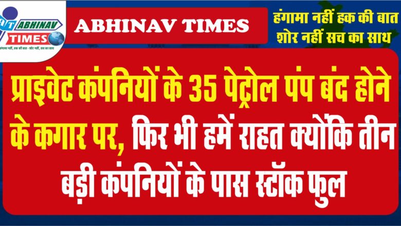 प्राइवेट कंपनियों के 35 पेट्रोल पंप बंद हाेने के कगार पर, फिर भी हमें राहत क्योंकि तीन बड़ी कंपनियों के पास स्टाॅक फुल