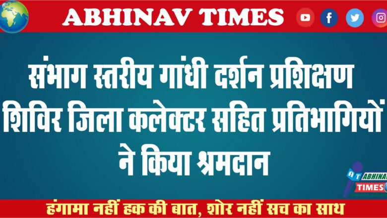 संभाग स्तरीय गांधी दर्शन प्रशिक्षण शिविर<br>जिला कलेक्टर सहित प्रतिभागियों ने किया श्रमदान