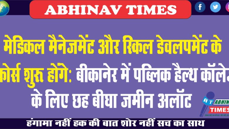 मेडिकल मैनेजमेंट और स्किल डेवलपमेंट के कोर्स शुरू होंगे: बीकानेर में पब्लिक हैल्थ कॉलेज के लिए छह बीघा जमीन अलाॅट