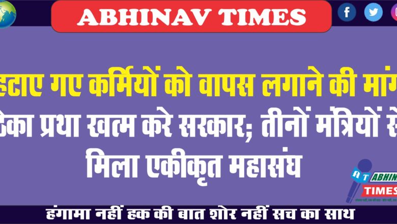 हटाए गए कर्मियों को वापस लगाने की मांग:ठेका प्रथा खत्म करे सरकार; तीनों मंत्रियों से मिला एकीकृत महासंघ