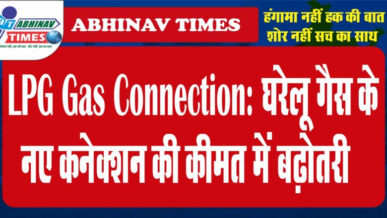 LPG Gas Connection: घरेलू गैस के नए कनेक्शन की कीमत में बढ़ोतरी…