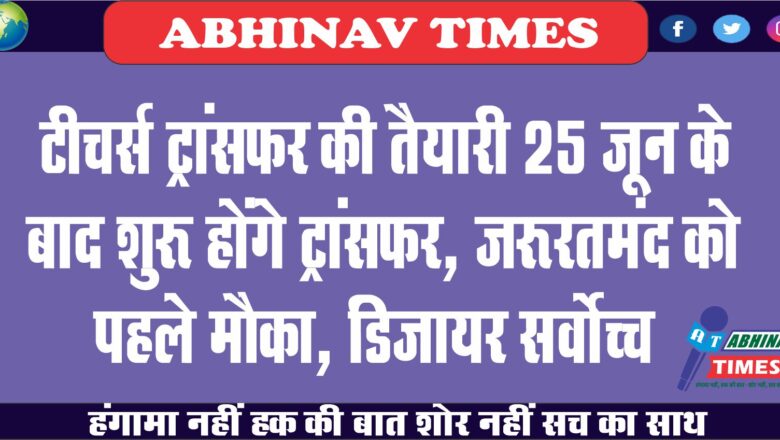 टीचर्स ट्रांसफर की तैयारी:25 जून के बाद शुरू होंगे ट्रांसफर, जरूरतमंद को पहले मौका, डिजायर सर्वोच्च