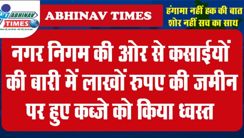 बीकानेर: नगर निगम की ओर से कसाईयों की बारी में लाखों रुपए की जमीन पर हुए कब्जे को किया ध्वस्त