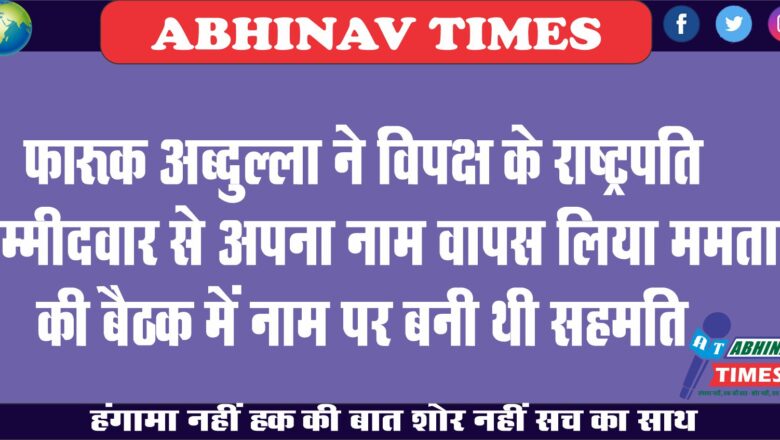 फारूक अब्दुल्ला ने विपक्ष के राष्ट्रपति उम्मीदवार से अपना नाम वापस लिया, ममता की बैठक में नाम पर बनी थी सहमति