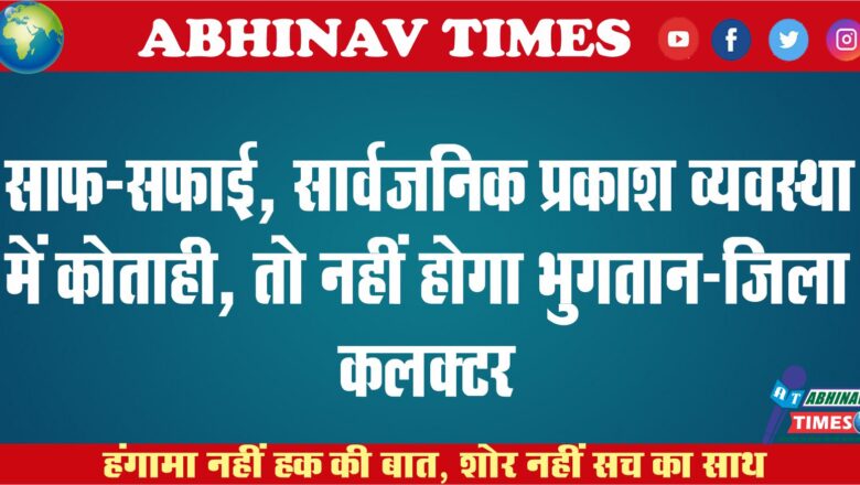 साफ-सफाई, सार्वजनिक प्रकाश व्यवस्था में कोताही, तो नहीं होगा भुगतान-जिला कलक्टर