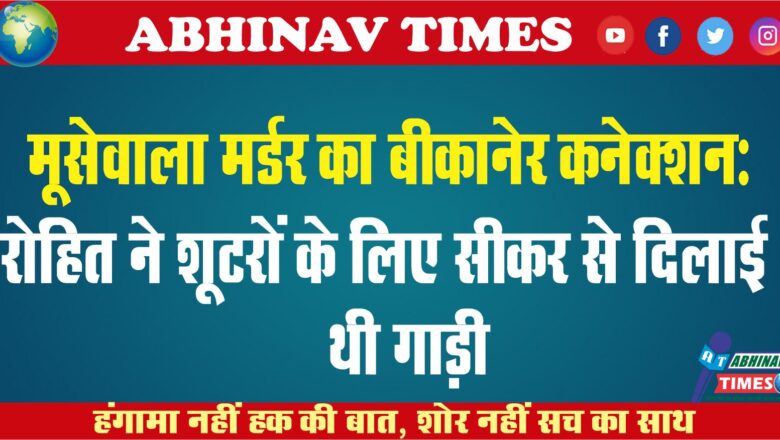 मूसेवाला मर्डर का बीकानेर कनेक्शन:रोहित ने शूटरों के लिए सीकर से दिलाई थी गाड़ी