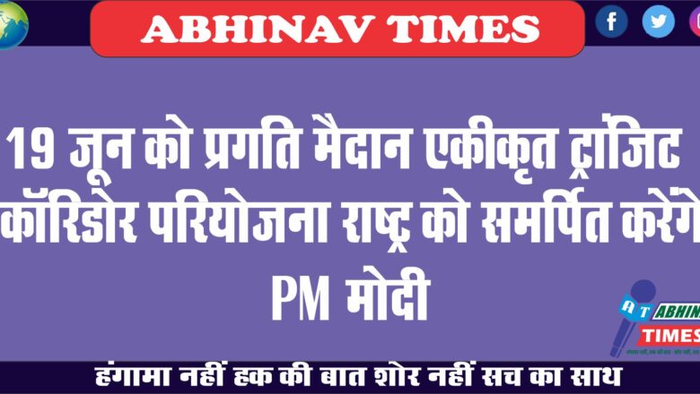 19 जून को प्रगति मैदान एकीकृत ट्रांजिट कॉरिडोर परियोजना राष्ट्र को समर्पित करेंगे PM मोदी