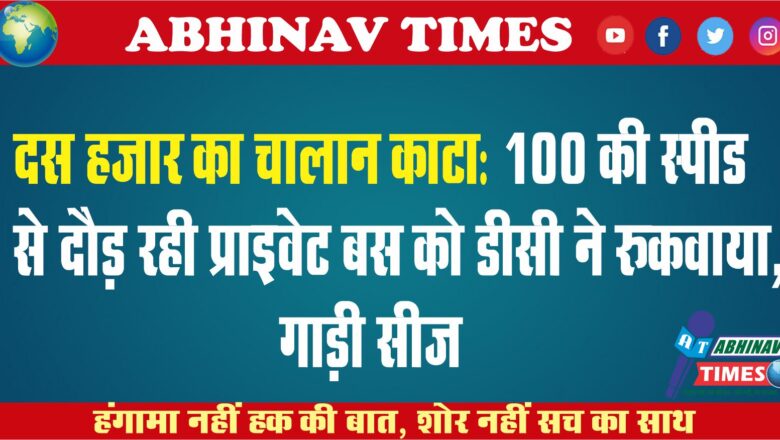 दस हजार का चालान काटा:100 की स्पीड से दौड़ रही प्राइवेट बस को डीसी ने रुकवाया, गाड़ी सीज