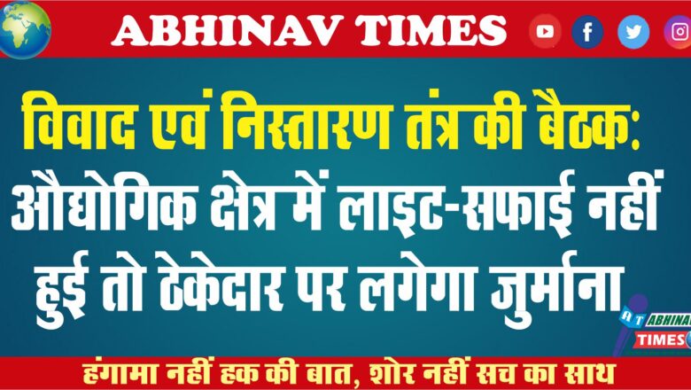 विवाद एवं निस्तारण तंत्र की बैठक: औद्योगिक क्षेत्र में लाइट-सफाई नहीं हुई तो ठेकेदार पर लगेगा जुर्माना