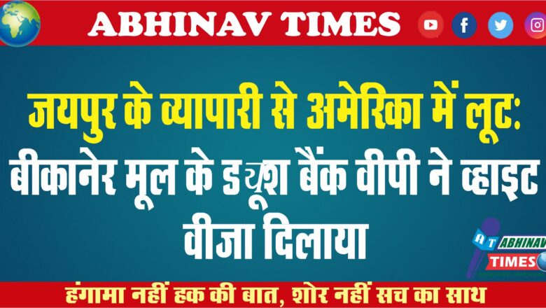 जयपुर के व्यापारी से अमेरिका में लूट: बीकानेर मूल के ड्यूश बैंक वीपी ने व्हाइट वीजा दिलाया